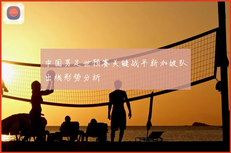 中国男足世预赛关键战平新加坡队出线形势分析