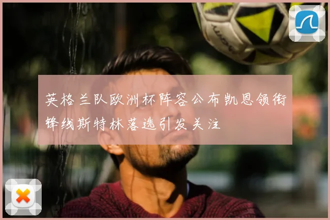 英格兰队欧洲杯阵容公布凯恩领衔锋线斯特林落选引发关注