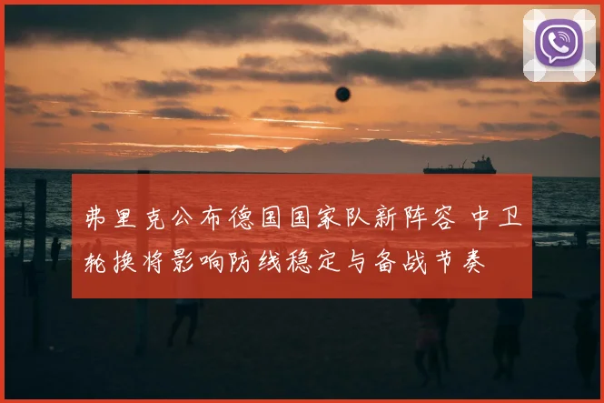 弗里克公布德国国家队新阵容 中卫轮换将影响防线稳定与备战节奏