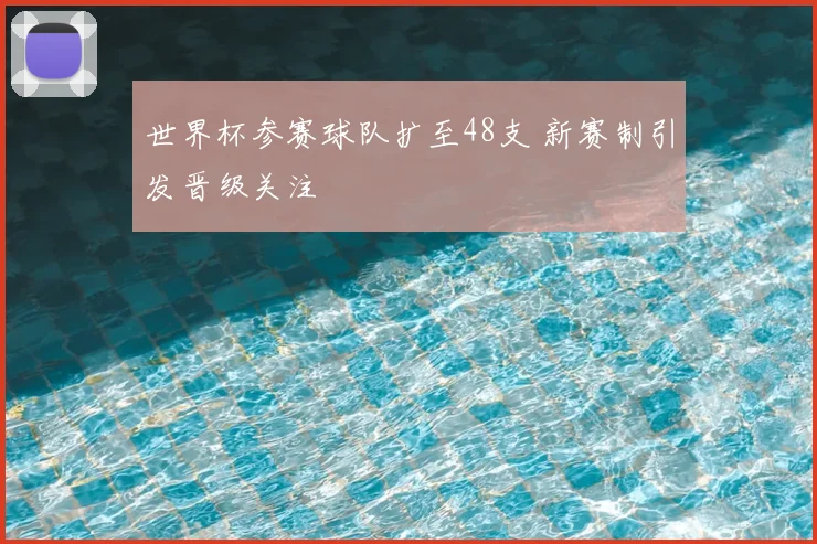 世界杯参赛球队扩至48支 新赛制引发晋级关注