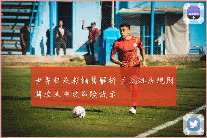 世界杯足彩销售解析 主流玩法规则解读及中奖风险提示