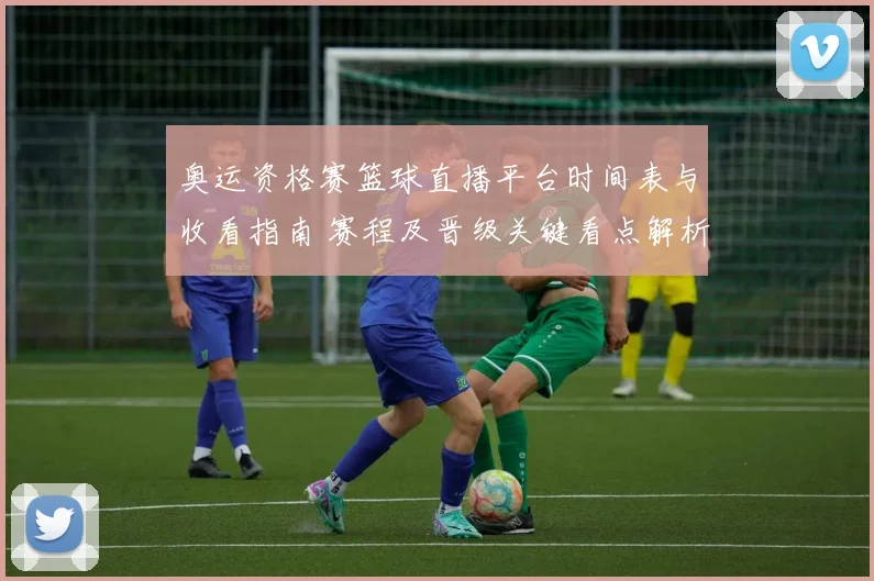 奥运资格赛篮球直播平台时间表与收看指南 赛程及晋级关键看点解析