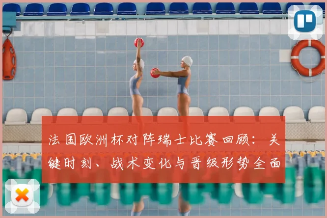 法国欧洲杯对阵瑞士比赛回顾:关键时刻、战术变化与晋级形势全面解读