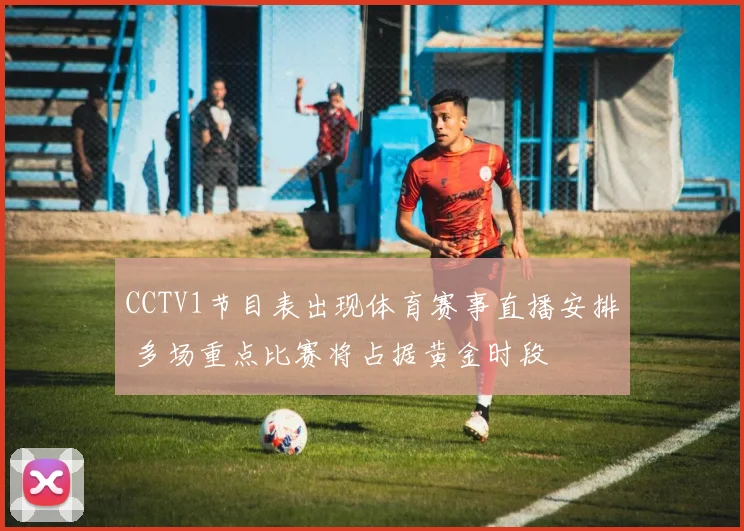 CCTV1节目表出现体育赛事直播安排 多场重点比赛将占据黄金时段