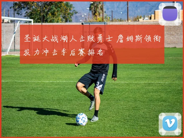 圣诞大战湖人击败勇士 詹姆斯领衔发力冲击季后赛排名
