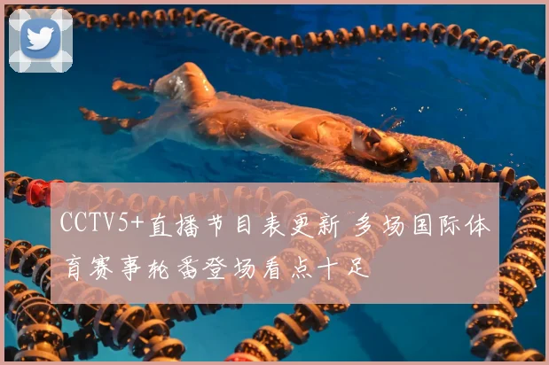 CCTV5+直播节目表更新 多场国际体育赛事轮番登场看点十足