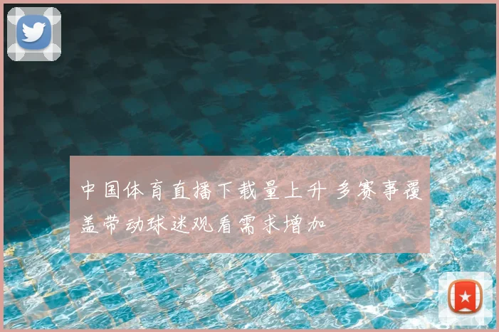 中国体育直播下载量上升 多赛事覆盖带动球迷观看需求增加
