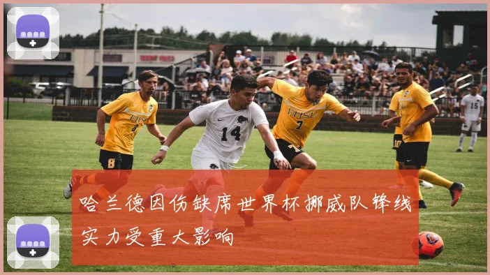 哈兰德因伤缺席世界杯挪威队锋线实力受重大影响