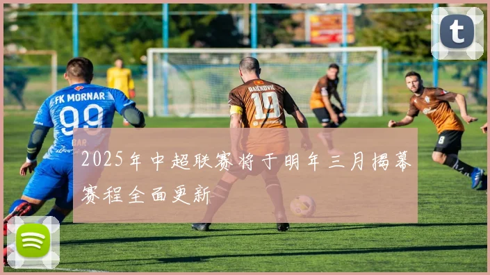 2025年中超联赛将于明年三月揭幕赛程全面更新