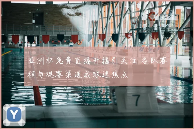 亚洲杯免费直播开播引关注 各队赛程与观赛渠道成球迷焦点