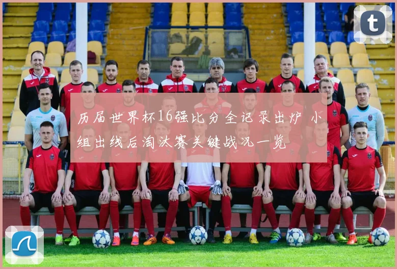 历届世界杯16强比分全记录出炉 小组出线后淘汰赛关键战况一览