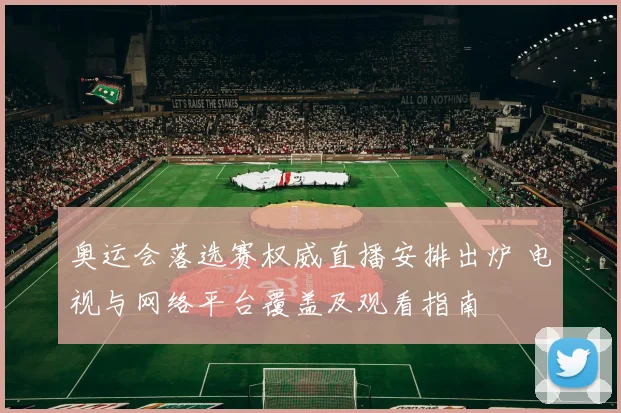 奥运会落选赛权威直播安排出炉 电视与网络平台覆盖及观看指南