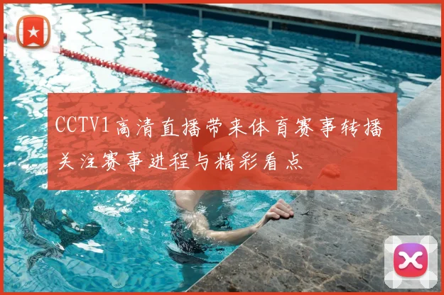 CCTV1高清直播带来体育赛事转播 关注赛事进程与精彩看点