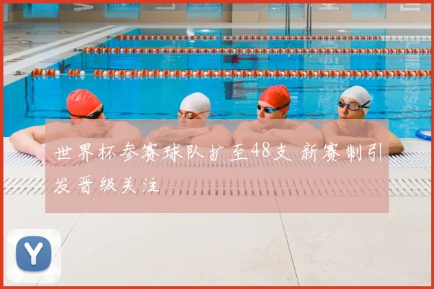 世界杯参赛球队扩至48支 新赛制引发晋级关注