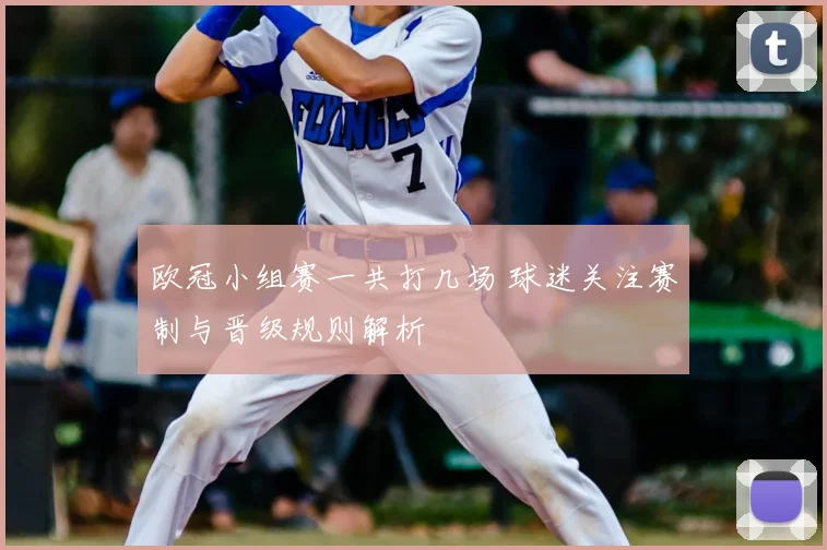 欧冠小组赛一共打几场 球迷关注赛制与晋级规则解析