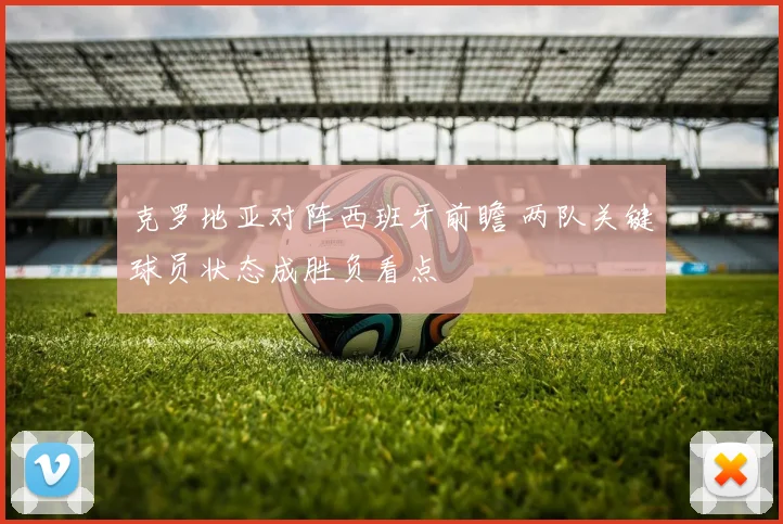 克罗地亚对阵西班牙前瞻 两队关键球员状态成胜负看点