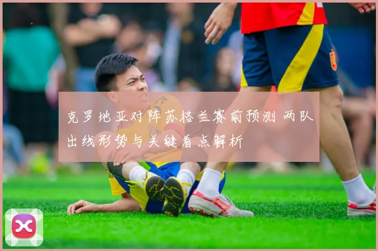 克罗地亚对阵苏格兰赛前预测 两队出线形势与关键看点解析
