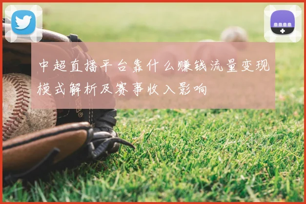 中超直播平台靠什么赚钱流量变现模式解析及赛事收入影响