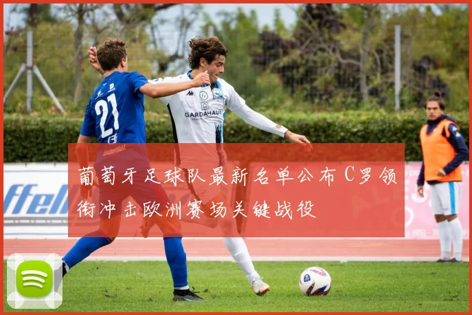 葡萄牙足球队最新名单公布 C罗领衔冲击欧洲赛场关键战役