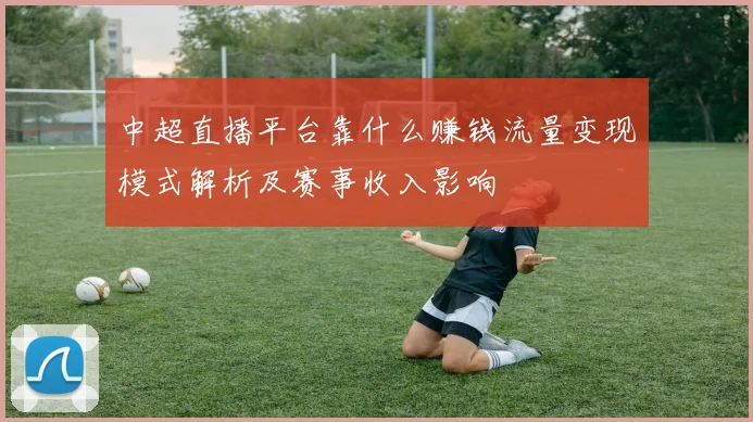 中超直播平台靠什么赚钱流量变现模式解析及赛事收入影响