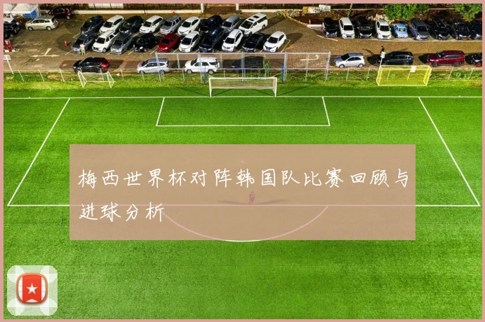 梅西世界杯对阵韩国队比赛回顾与进球分析