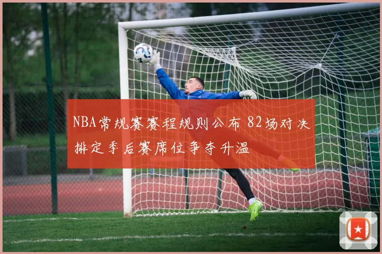 NBA常规赛赛程规则公布 82场对决排定季后赛席位争夺升温