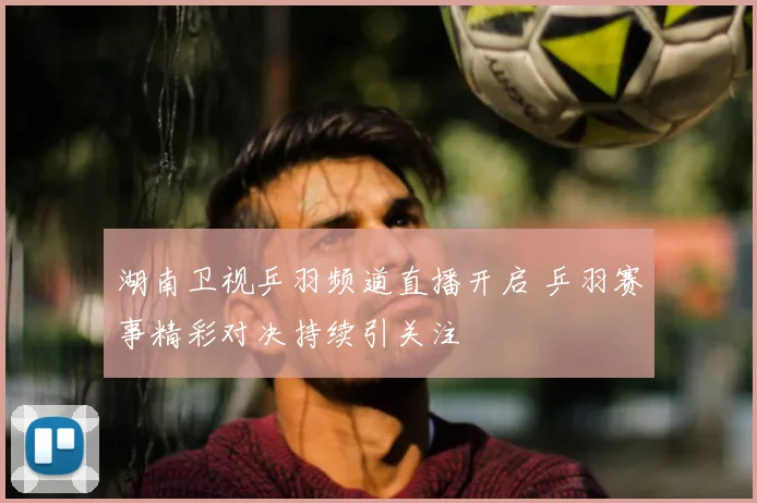 湖南卫视乒羽频道直播开启 乒羽赛事精彩对决持续引关注