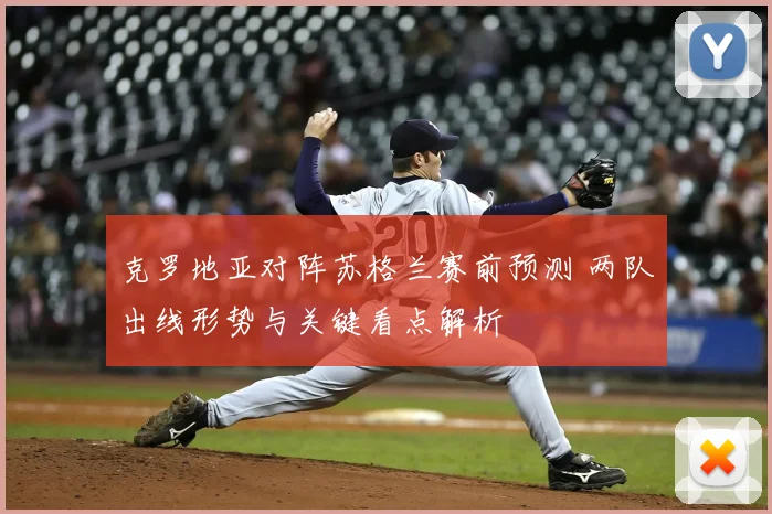 克罗地亚对阵苏格兰赛前预测 两队出线形势与关键看点解析