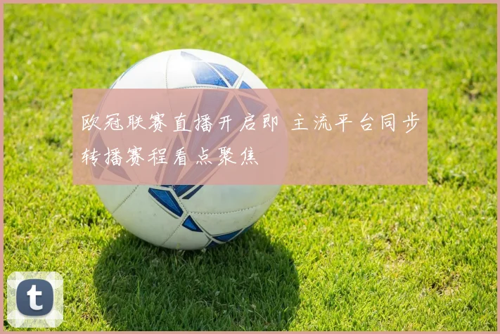 欧冠联赛直播开启即 主流平台同步转播赛程看点聚焦