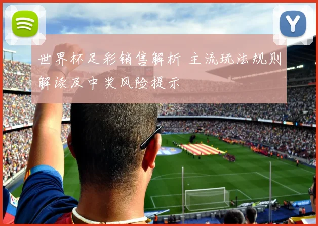 世界杯足彩销售解析 主流玩法规则解读及中奖风险提示