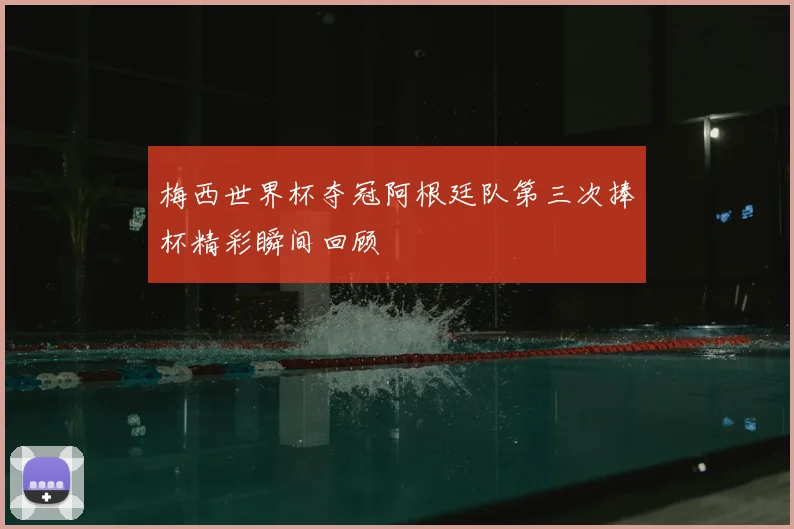 梅西世界杯夺冠阿根廷队第三次捧杯精彩瞬间回顾