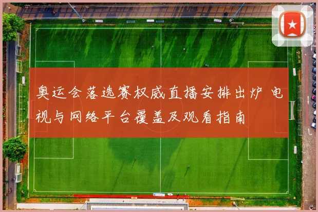 奥运会落选赛权威直播安排出炉 电视与网络平台覆盖及观看指南