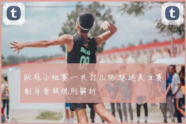 欧冠小组赛一共打几场 球迷关注赛制与晋级规则解析