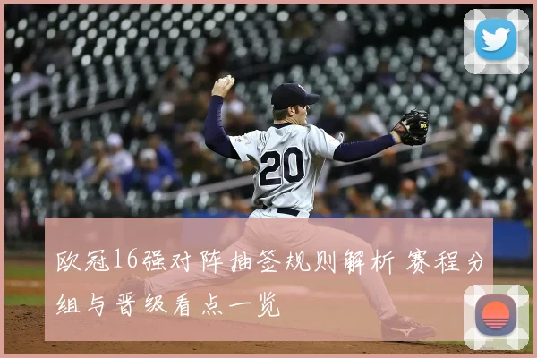 欧冠16强对阵抽签规则解析 赛程分组与晋级看点一览