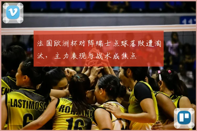 法国欧洲杯对阵瑞士点球落败遭淘汰，主力表现与战术成焦点