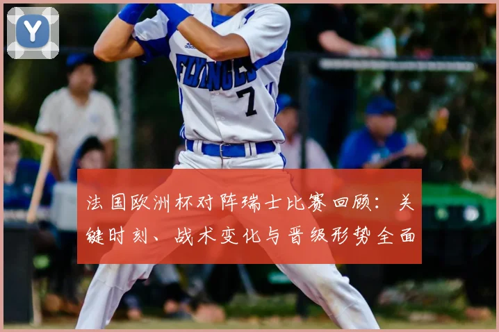 法国欧洲杯对阵瑞士比赛回顾：关键时刻、战术变化与晋级形势全面解读
