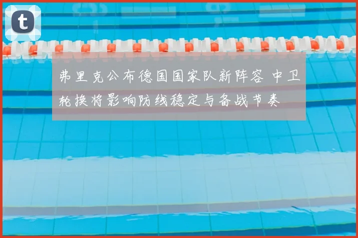 弗里克公布德国国家队新阵容 中卫轮换将影响防线稳定与备战节奏