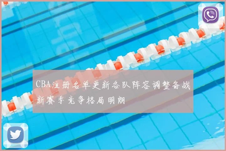CBA注册名单更新各队阵容调整备战新赛季竞争格局明朗