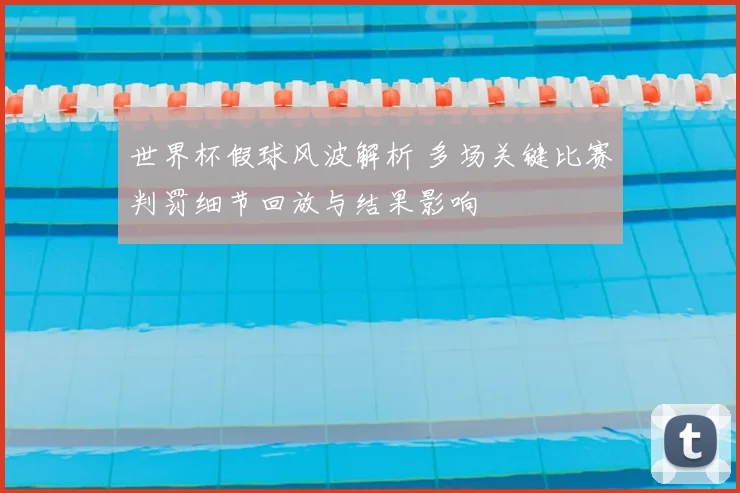 世界杯假球风波解析 多场关键比赛判罚细节回放与结果影响