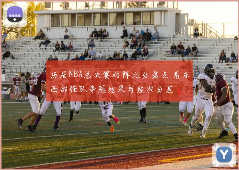历届NBA总决赛对阵比分盘点 看东西部强队争冠结果与经典分差