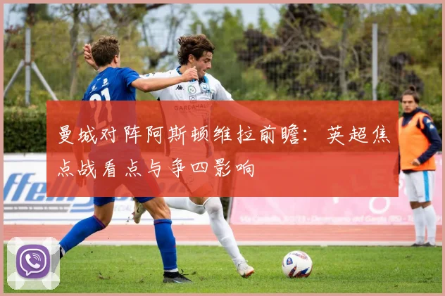 曼城对阵阿斯顿维拉前瞻:英超焦点战看点与争四影响