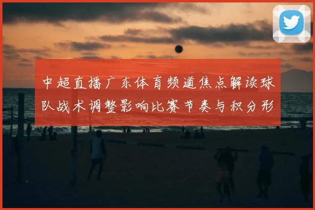 中超直播广东体育频道焦点解读球队战术调整影响比赛节奏与积分形势