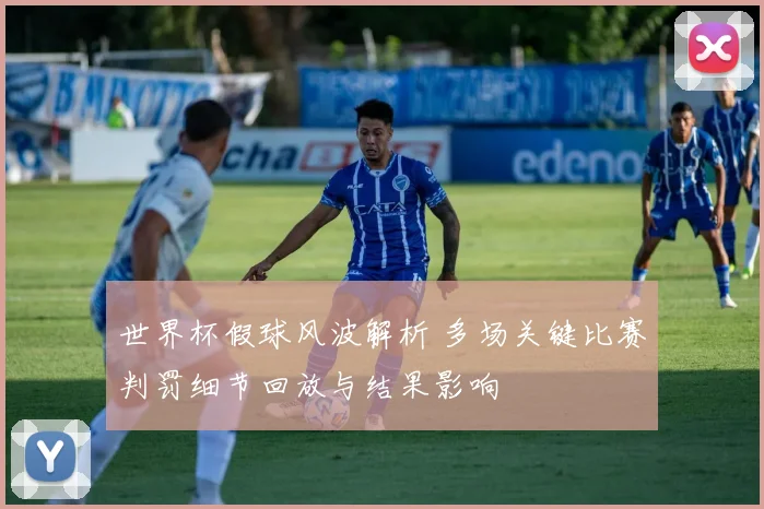 世界杯假球风波解析 多场关键比赛判罚细节回放与结果影响