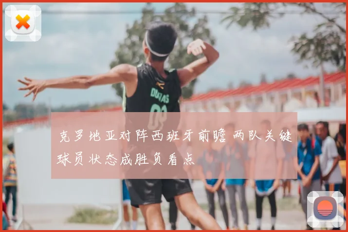 克罗地亚对阵西班牙前瞻 两队关键球员状态成胜负看点
