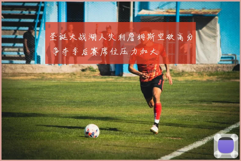 圣诞大战湖人失利詹姆斯空砍高分 争夺季后赛席位压力加大