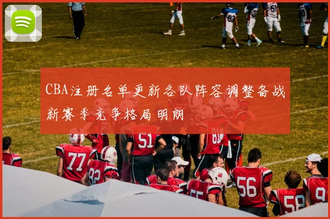 CBA注册名单更新各队阵容调整备战新赛季竞争格局明朗