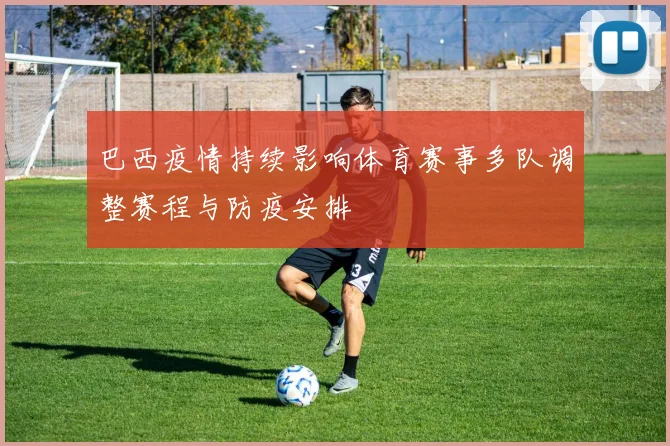巴西疫情持续影响体育赛事多队调整赛程与防疫安排