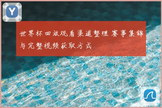 世界杯回放观看渠道整理 赛事集锦与完整视频获取方式