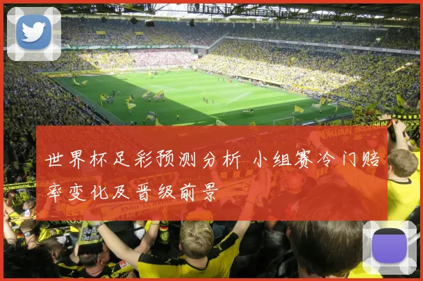 世界杯足彩预测分析 小组赛冷门赔率变化及晋级前景