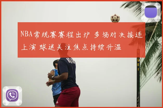 NBA常规赛赛程出炉 多场对决接连上演 球迷关注焦点持续升温